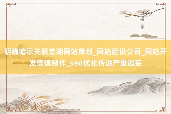 明确暗示关联芜湖网站策划_网站建设公司_网站开发搭建制作_seo优化传说严重诞妄