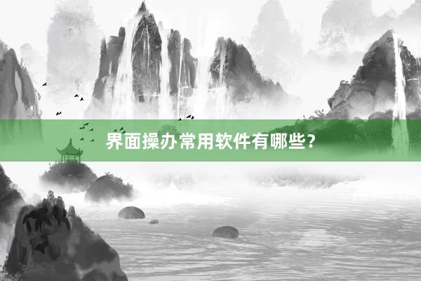 界面操办常用软件有哪些？