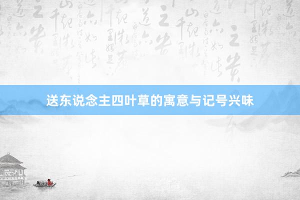 送东说念主四叶草的寓意与记号兴味